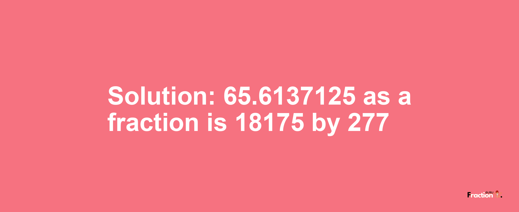 Solution:65.6137125 as a fraction is 18175/277